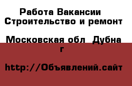 Работа Вакансии - Строительство и ремонт. Московская обл.,Дубна г.